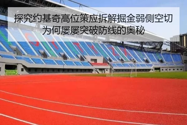 探究约基奇高位策应拆解掘金弱侧空切为何屡屡突破防线的奥秘