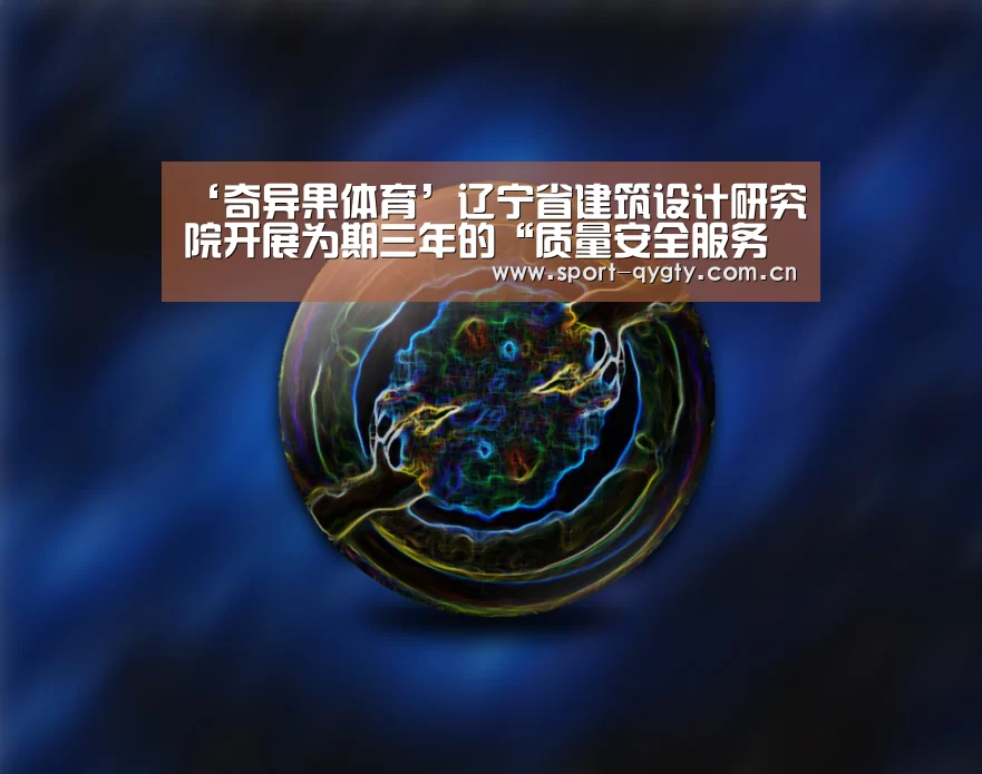 ‘奇异果体育’辽宁省建筑设计研究院开展为期三年的“质量安全服务年”活动(图2) 奇异果体育